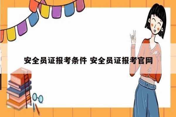 安全员证报考条件 安全员证报考凯发k8娱乐官网-图1