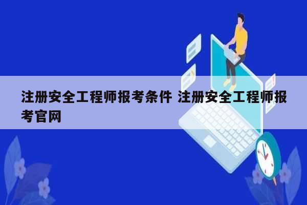 注册安全工程师报考条件 注册安全工程师报考凯发k8娱乐官网-图1