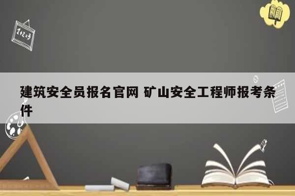 建筑安全员报名凯发k8娱乐官网 矿山安全工程师报考条件-图1