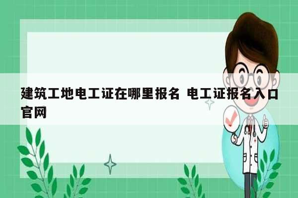 建筑工地电工证在哪里报名 电工证报名入口凯发k8娱乐官网-图1