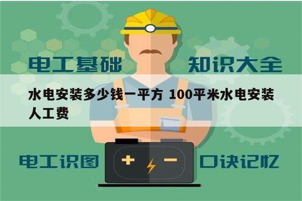 水电安装多少钱一平方 100平米水电安装人工费-图1