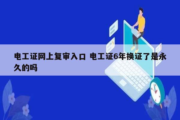 电工证网上复审入口 电工证6年换证了是永久的吗-图1