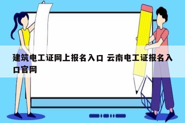 建筑电工证网上报名入口 云南电工证报名入口凯发k8娱乐官网-图1