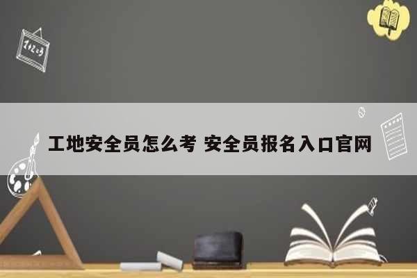 工地安全员怎么考 安全员报名入口凯发k8娱乐官网-图1