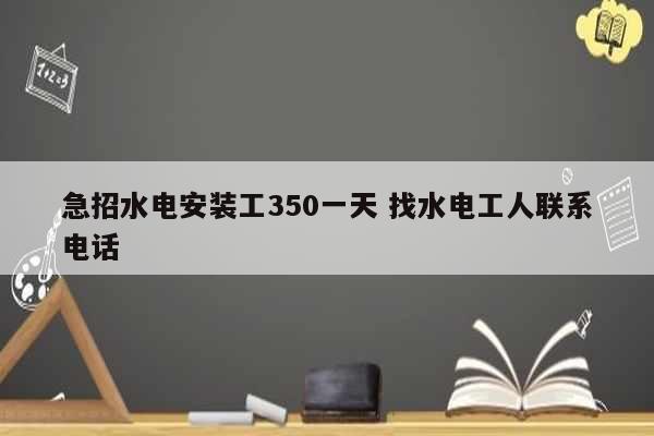 急招水电安装工350一天 找水电工人联系电话-图1