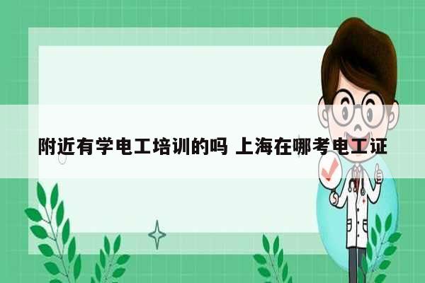 附近有学电工培训的吗 上海在哪考电工证-图1