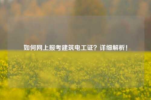 如何网上报考建筑电工证？详细解析！-图1