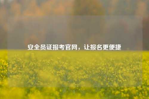 安全员证报考凯发k8娱乐官网，让报名更便捷-图1