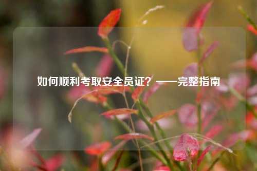 如何顺利考取安全员证？——完整指南-图1