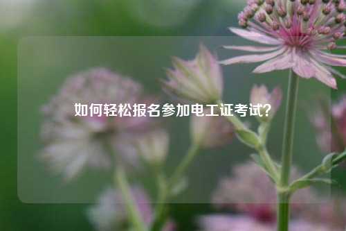 如何轻松报名参加电工证考试？-图1