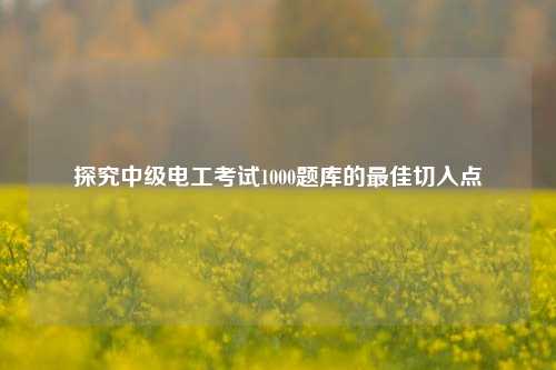 探究中级电工考试1000题库的最佳切入点-图1