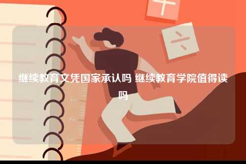 继续教育文凭国家承认吗 继续教育学院值得读吗-图1