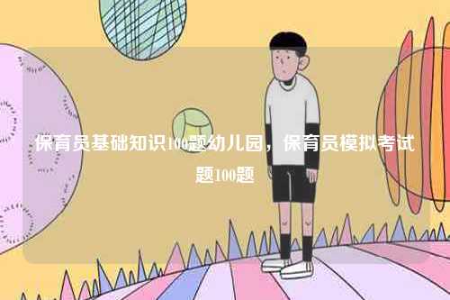 保育员基础知识100题幼儿园，保育员模拟考试题100题-图1