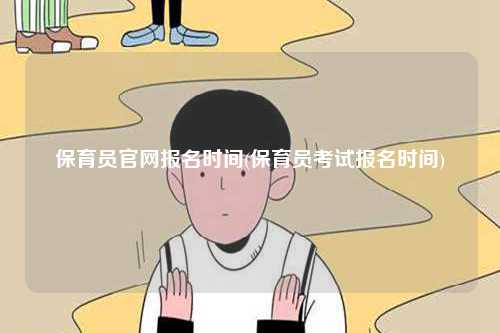 保育员凯发k8娱乐官网报名时间(保育员考试报名时间)-图1