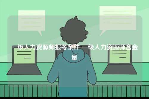 一级人力资源师报考条件 一级人力资源师含金量-图1