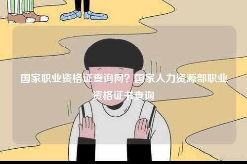 国家职业资格证查询网？国家人力资源部职业资格证书查询-图1