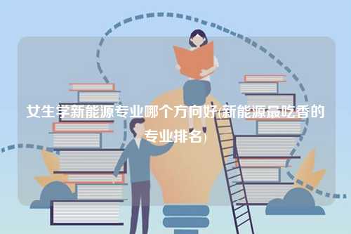 女生学新能源专业哪个方向好(新能源最吃香的专业排名)-图1