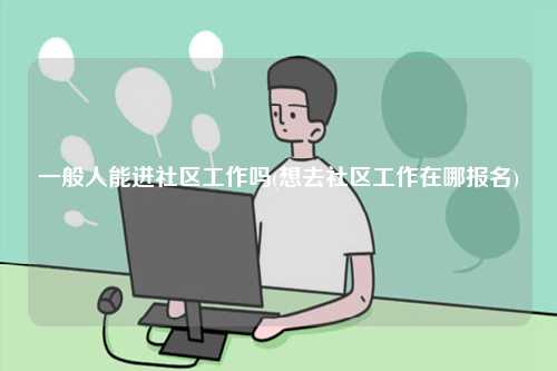 一般人能进社区工作吗(想去社区工作在哪报名)-图1