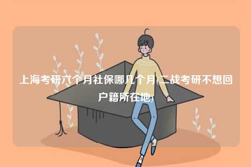 上海考研六个月社保哪几个月(二战考研不想回户籍所在地)-图1